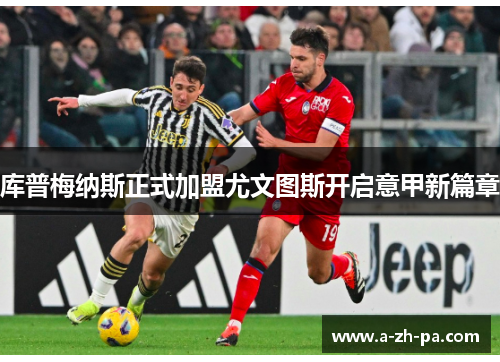 库普梅纳斯正式加盟尤文图斯开启意甲新篇章 库普梅纳斯正式加盟尤文图斯开启意甲新篇章