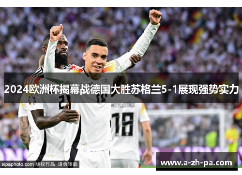 2024欧洲杯揭幕战德国大胜苏格兰5-1展现强势实力