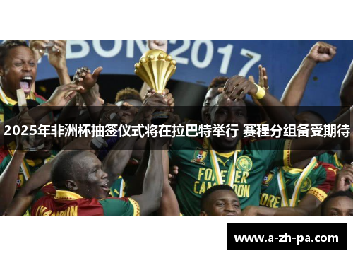 2025年非洲杯抽签仪式将在拉巴特举行 赛程分组备受期待 2025年非洲杯抽签仪式将在拉巴特举行 赛程分组备受期待