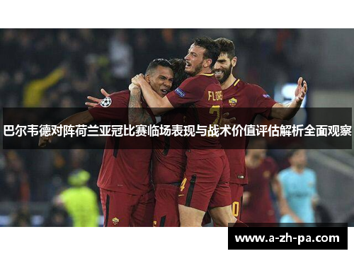巴尔韦德对阵荷兰亚冠比赛临场表现与战术价值评估解析全面观察